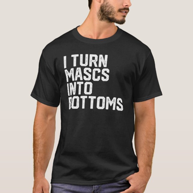 I Turn Mascs Into Bottoms T-Shirt (Front)