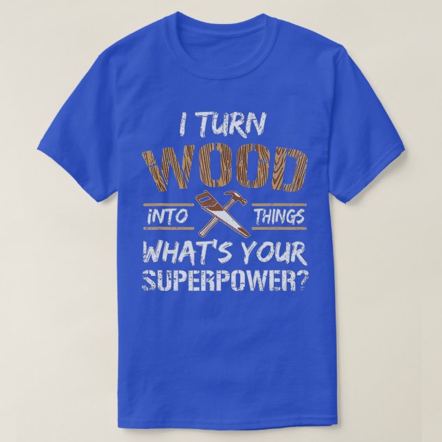 I Turn Wood Into Things Carpenter Woodworking  T-Shirt (Design Front)