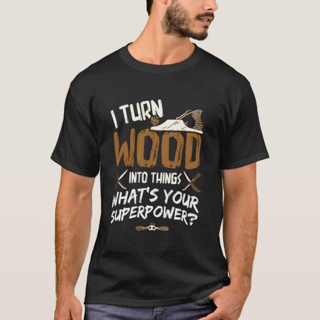 I Turn Wood Into Things Carpenter Woodworking Wood T-Shirt (Front)