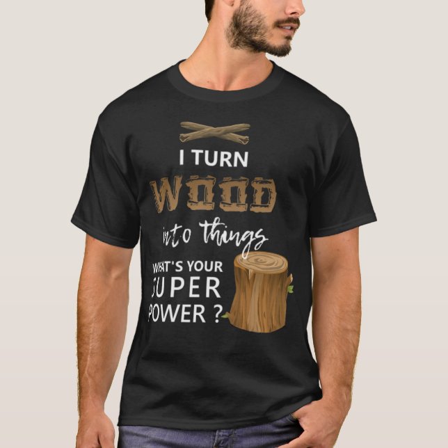 I Turn Wood Into Things Super dessert funny saying T-Shirt (Front)