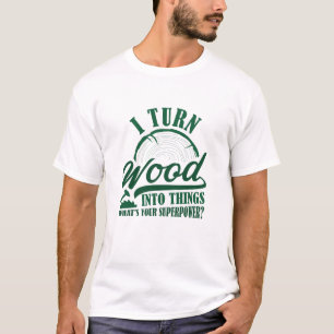 I Turn Wood Into Things T-Shirt