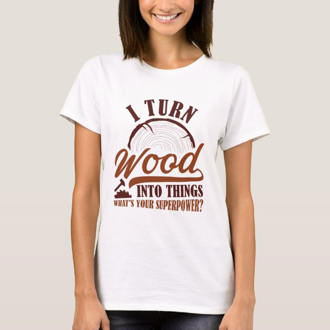 I Turn Wood Into Things T-Shirt (Front)