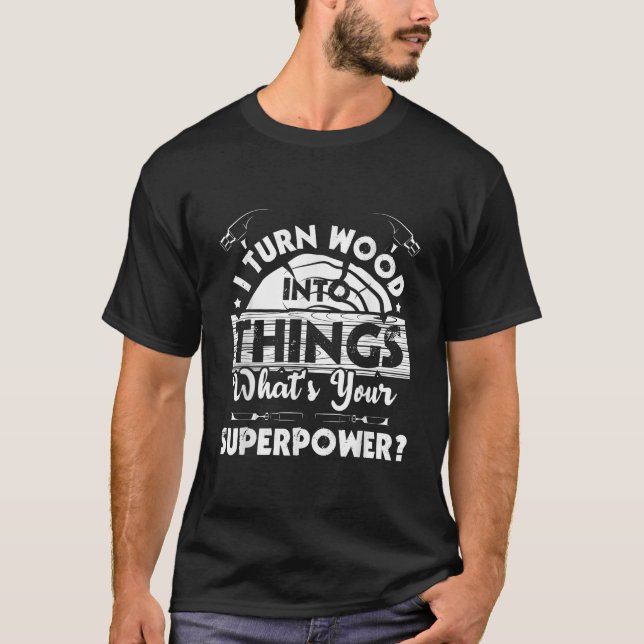 I Turn Wood Into Things Woodworker Carpenter Carpe T-Shirt (Front)