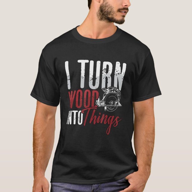 I Turn Wood Into Things Woodworker Carpentry Woodt T-Shirt (Front)