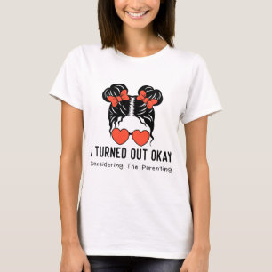 I Turned Out Okay Considering The Parenting T-Shirt