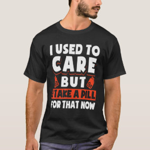 I Used To Care But I Take A Pill For That Now Dad T-Shirt