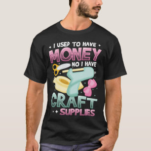 I Used To Have Money No I Have Craft Supplies  Cra T-Shirt
