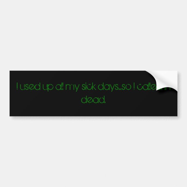 I used up all my sick days...so I called in dead. Bumper Sticker (Front)