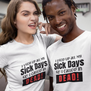 I used up all my sick days, so I called up dead T-Shirt