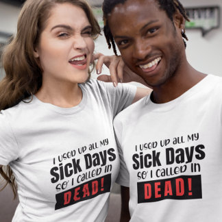 I used up all my sick days, so I called up dead T-Shirt