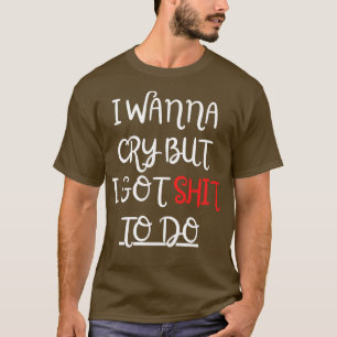 I Wanna Cry but I Got to Do T-Shirt