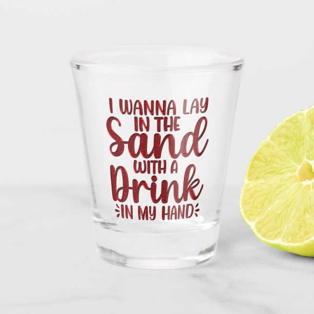 I Wanna Lay In The Sand With A Drink Shot Glass (Front)