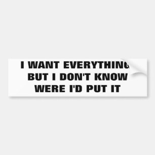 I Want Everything But I Don't  Know Were To Put It Bumper Sticker