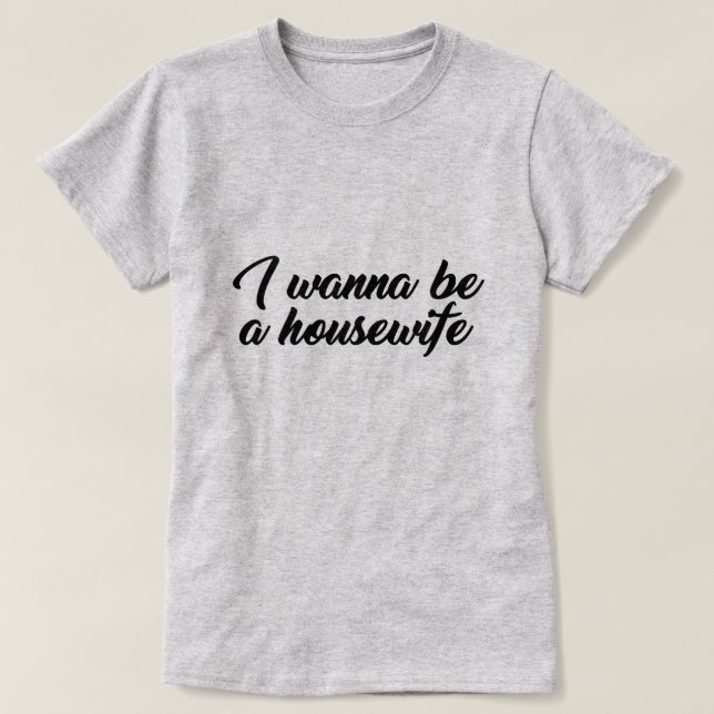 I WANT TO BE A HOUSEWIFE T-Shirt (Design Front)