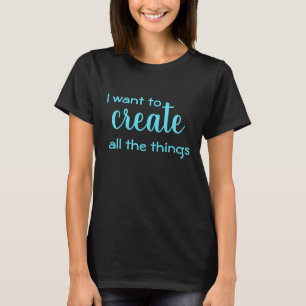I Want to Create All the Things Women's T-Shirt