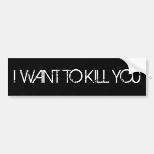 I WANT TO KILL YOU Bumper Sticker