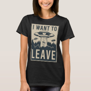 I Want To Leave - Funny Alien UFO Believe Parody T-Shirt