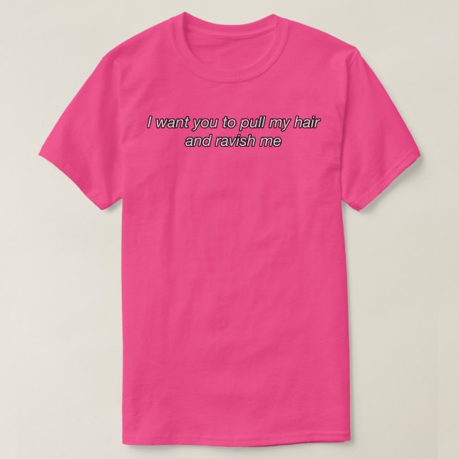 I want you to pull my hair and ravish me T-Shirt (Design Front)
