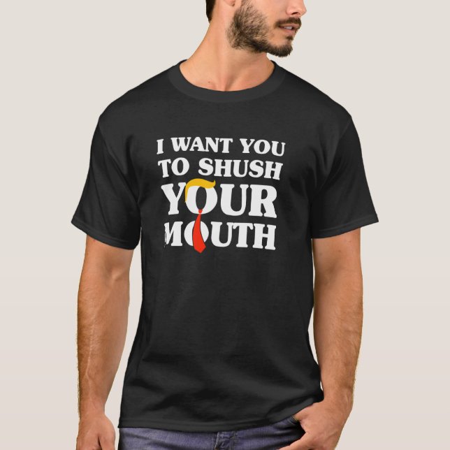 I Want You To Shush Your Mouth T-Shirt (Front)