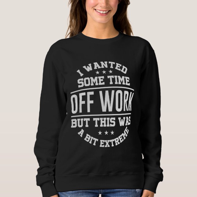 I Wanted Some Time Off Work But This Was A Bit Ext Sweatshirt (Front)