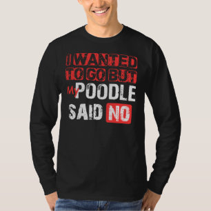 I Wanted To Go But My Poodle Said No T-Shirt