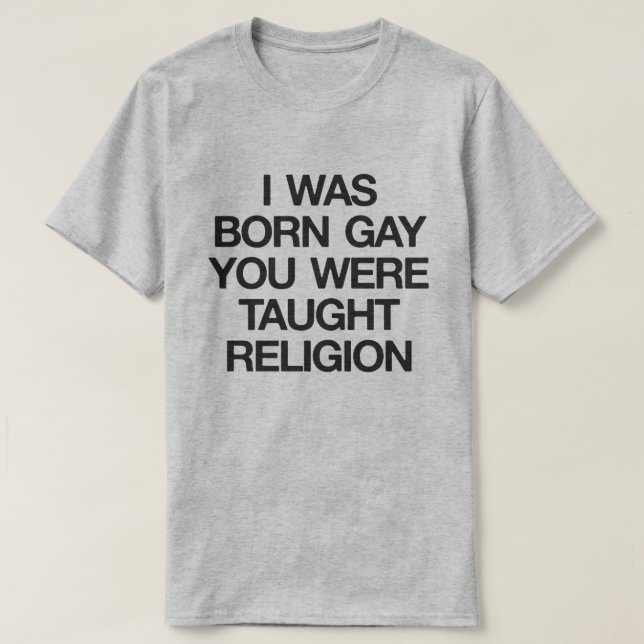 I WAS BORN GAY, YOU WERE TAUGHT RELIGION T-Shirt (Design Front)