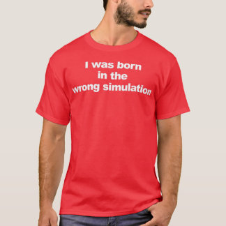 I Was Born In The Wrong Simulation  T-Shirt