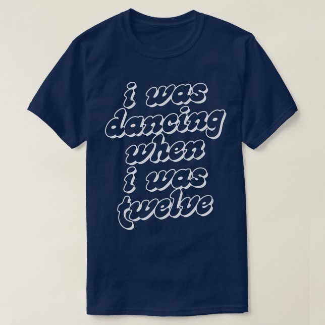 I Was Dancing When I Was Twelve T-Shirt (Design Front)
