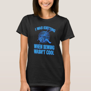 I Was Knitting When Sewing Wasn't Cool  Present T-Shirt
