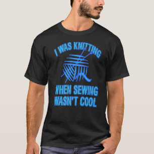 I Was Knitting When Sewing Wasn't Cool  Present T-Shirt
