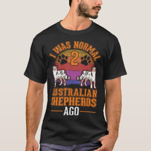 I was normal 2 Australian Shepherds ago Australian T-Shirt