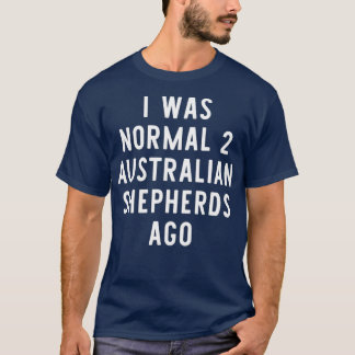 I Was Normal 2 Australian Shepherds Ago Funny T-Shirt