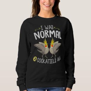I Was Normal 2 Cockatiels Ago  Cockatiel Parrot Sweatshirt