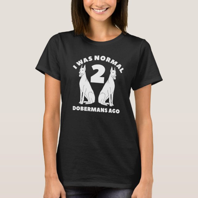 I Was Normal 2 Dobermans Ago Doberman T-Shirt (Front)