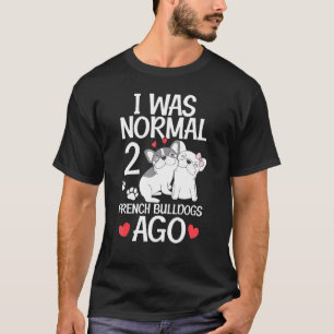 I Was Normal 2 French Bulldogs Ago Frenchie 2 T-Shirt