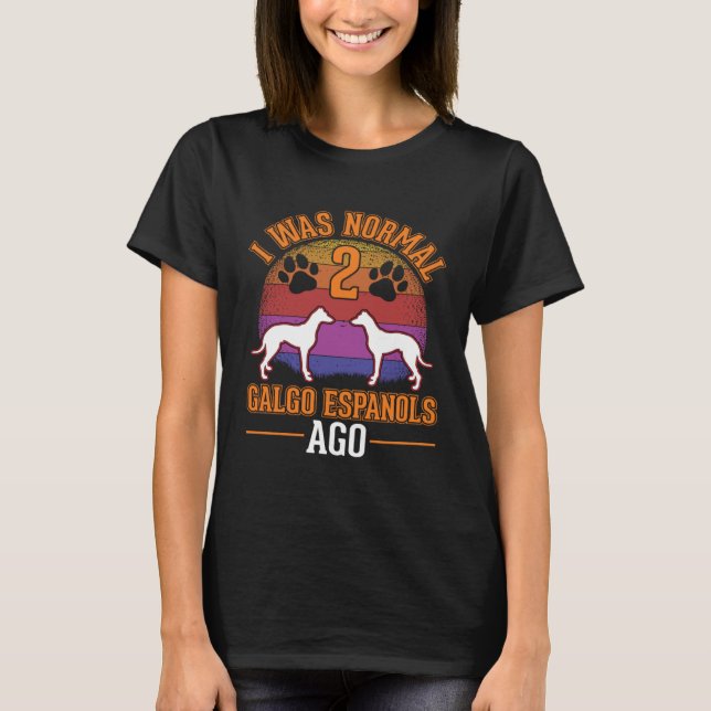 I was normal 2 Galgo Espanols ago Spanish Greyhoun T-Shirt (Front)