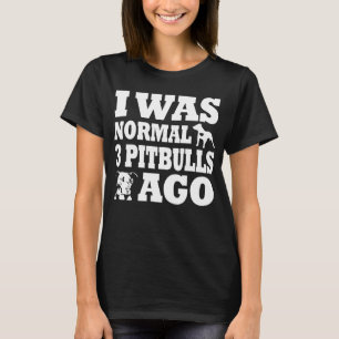 I was normal 3 pitbulls before  dog and Pitbull ow T-Shirt