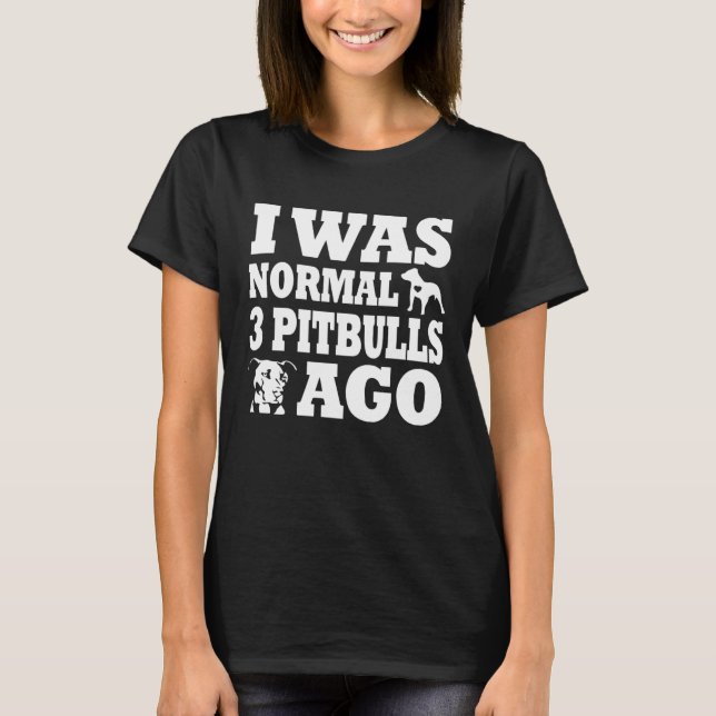 I was normal 3 pitbulls before  dog and Pitbull ow T-Shirt (Front)