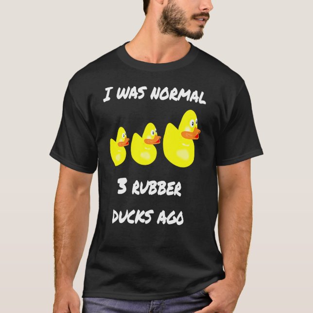 I Was Normal Three Rubber Ducks A Go1 T-Shirt (Front)