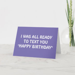 I WAS READY TO TEXT U HAPPY BIRTHDAY, BUT.... CARD