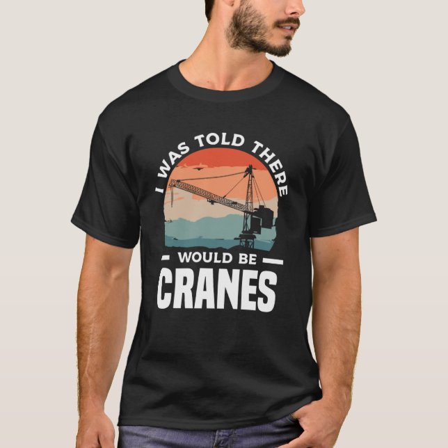 I Was Told There Would Be Cranes Crane Operator Co T-Shirt (Front)