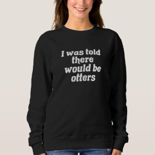 I Was Told There Would Be Otters Sweatshirt