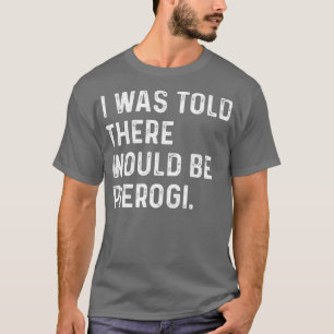 I Was Told There Would Be Pierogi Polish Funny T-Shirt