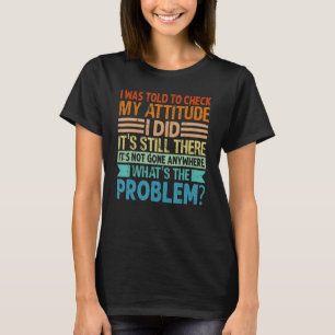 I Was Told To Check My Attitude  I Did  It's Still T-Shirt