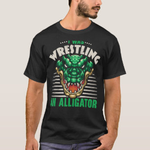 I Was Wrestling An Alligator Arm Wrestling Arm Wre T-Shirt