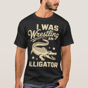 I Was Wrestling An Alligator T-Shirt