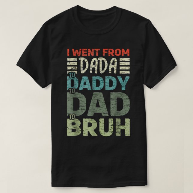I Went From Dada To Daddy To Dad To Bruh Fathers D T-Shirt (Design Front)