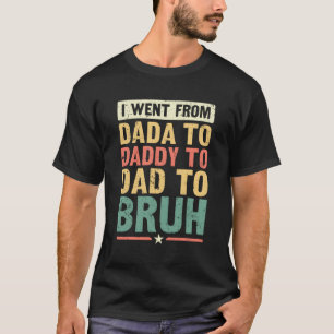 I Went From Dada To Daddy To Dad To Bruh T-Shirt