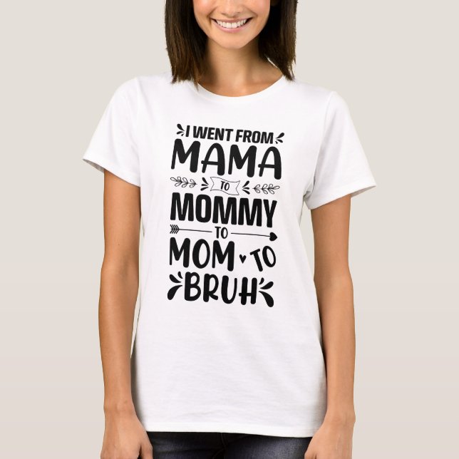 I went from Mama, to Mummy to Bruh T-Shirt (Front)