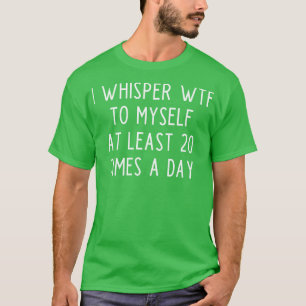 I whisper wtf to myself at least 20 times a day To T-Shirt